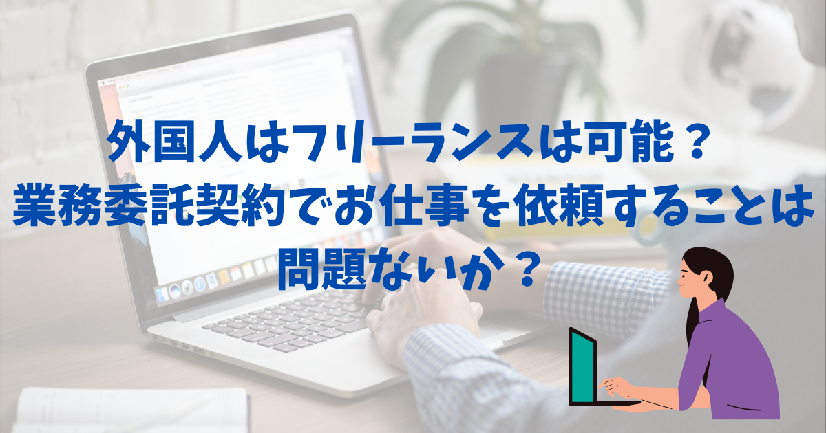 外国人はフリーランスは可能 業務委託契約でお仕事を依頼することは問題ないか 就労ビザ申請サポート池袋 外国人はフリーランスは可能 業務委託契約でお仕事を依頼することは問題ないか 就労ビザ申請サポート池袋