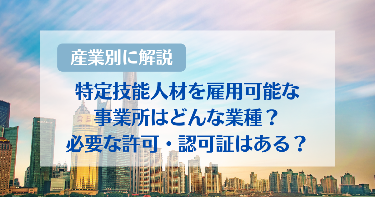 【産業別に解説】特定技能人材を雇用可能な事業所はどんな業種？必要な許可・認可証はある？
