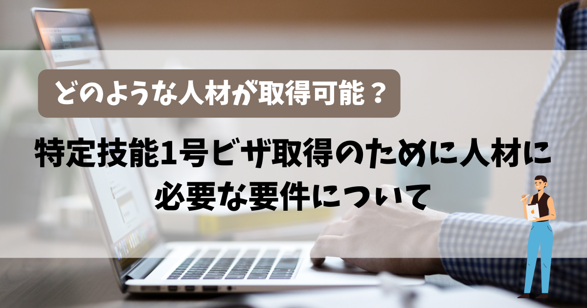 【どのような人材が取得可能？】特定技能1号ビザ取得のために人材に必要な要件について