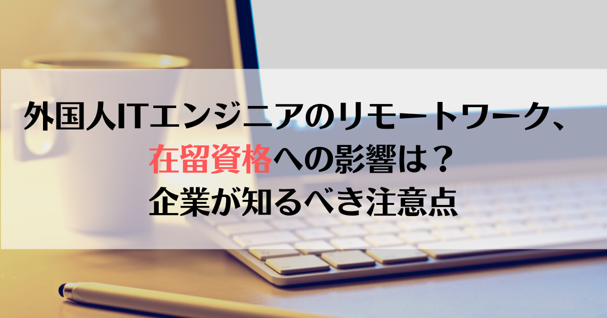 外国人ITエンジニアのリモートワーク、在留資格への影響は？企業が知るべき注意点