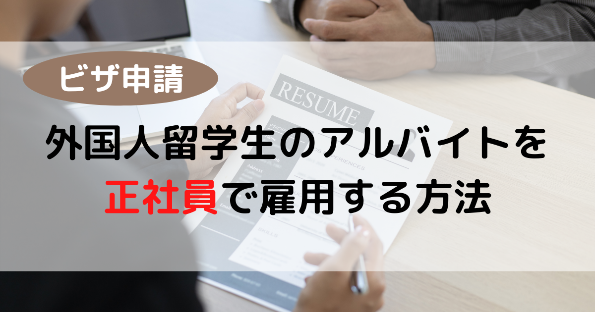 【ビザ申請】外国人留学生のアルバイトを正社員で雇用する方法