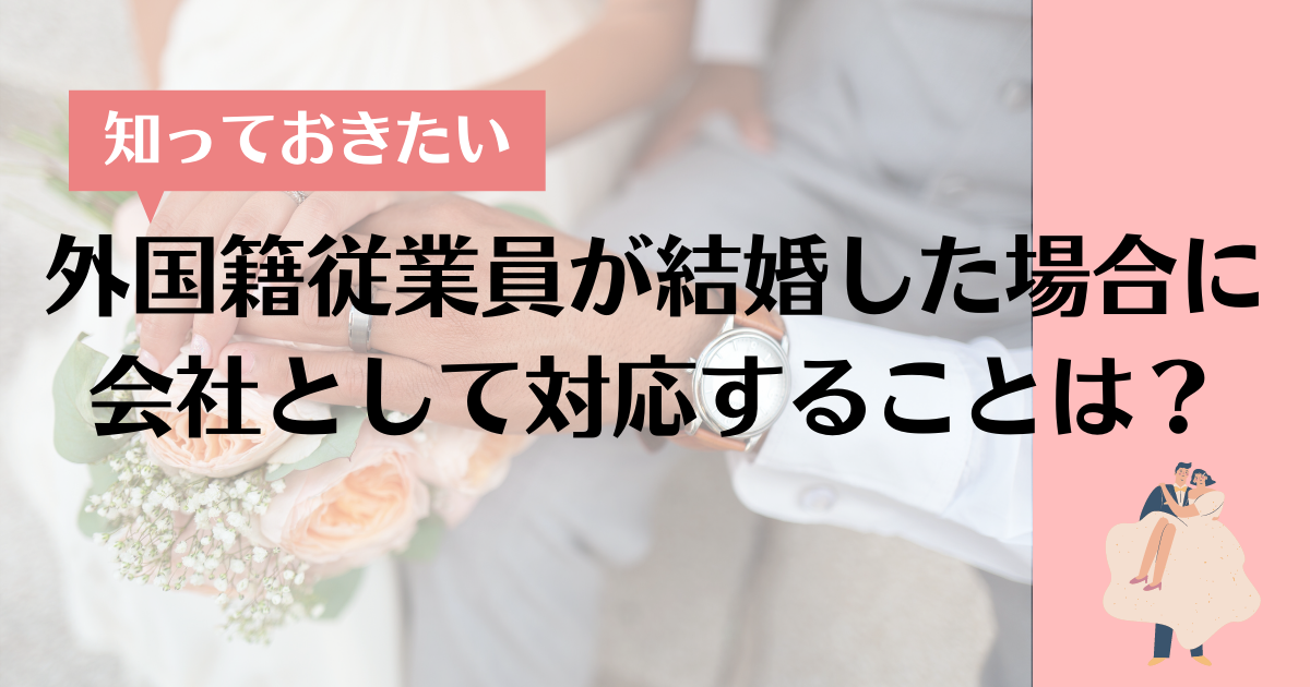 【知っておきたい】外国籍従業員が結婚した場合に会社として対応することは？ 就労ビザ申請サポート池袋